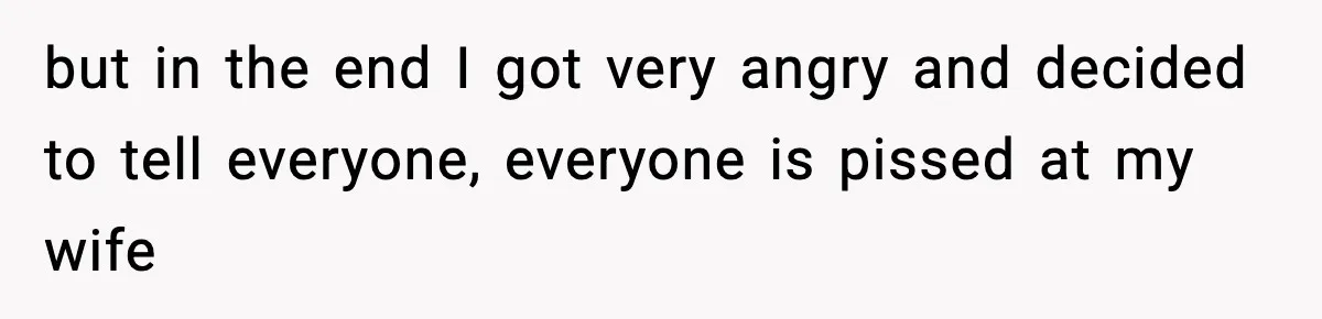 but in the end I got very angry and decided to tell everyone, everyone is pissed at my wife