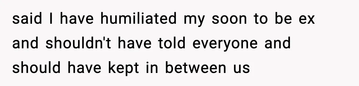 said I have humiliated my soon to be ex and shouldn't have told everyone and should have kept in between us