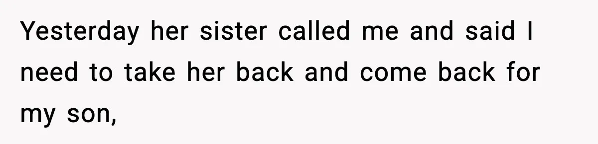 Yesterday her sister called me and said I need to take her back and come back for my son,