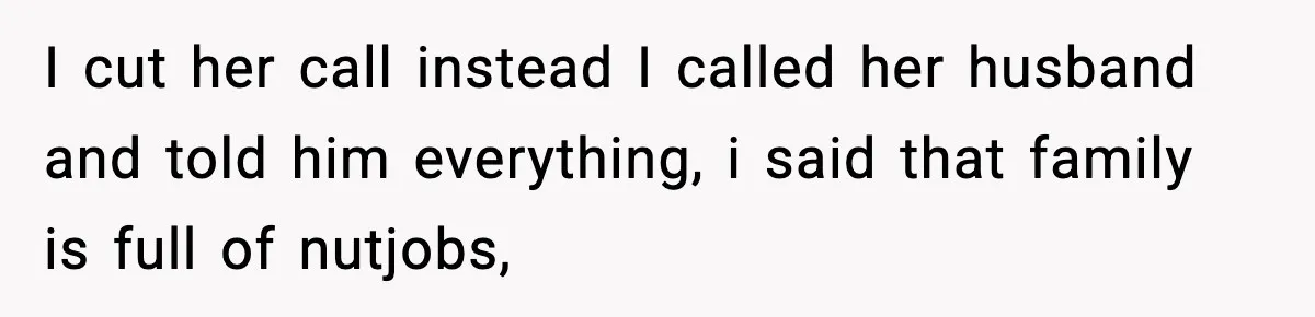 I cut her call instead I called her husband and told him everything, i said that family is full of nutjobs,