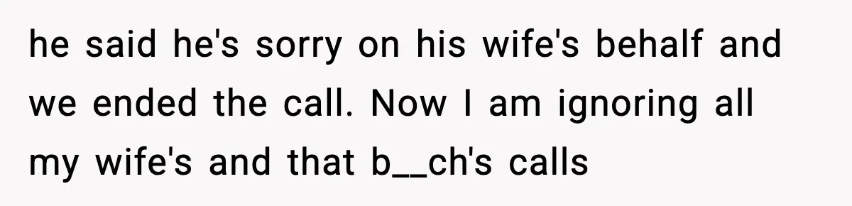 he said he's sorry on his wife's behalf and we ended the call. Now I am ignoring all my wife's and that b__ch's calls