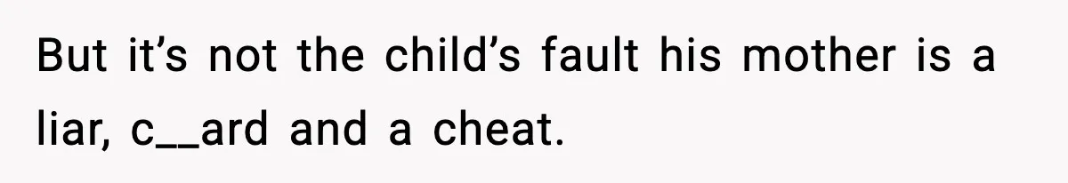 But it’s not the child’s fault his mother is a liar, c__ard and a cheat.