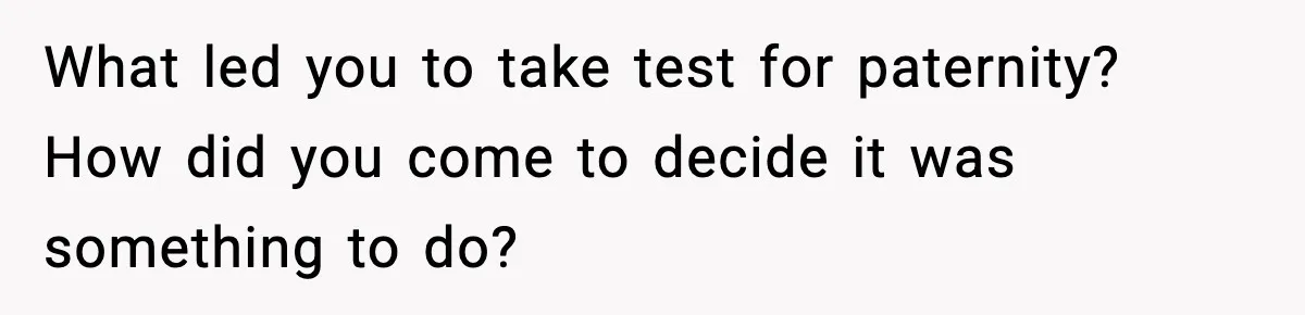 What led you to take test for paternity? How did you come to decide it was something to do?