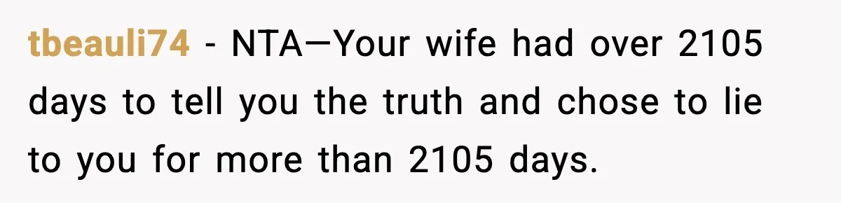 tbeauli74 − NTA—Your wife had over 2105 days to tell you the truth and chose to lie to you for more than 2105 days.