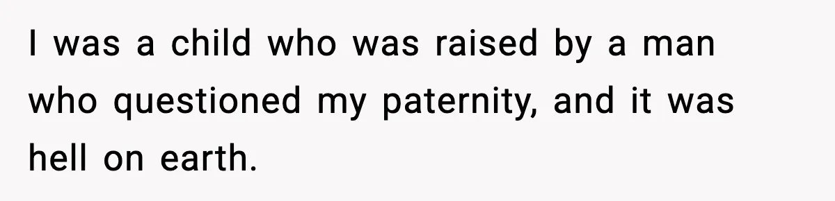 I was a child who was raised by a man who questioned my paternity, and it was hell on earth.