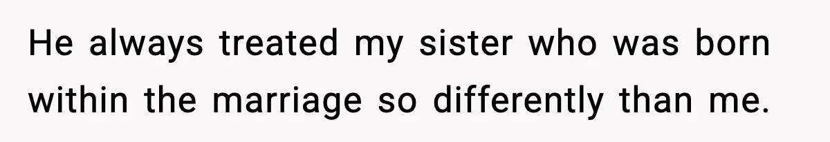 He always treated my sister who was born within the marriage so differently than me.