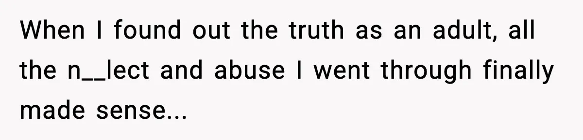 When I found out the truth as an adult, all the n__lect and abuse I went through finally made sense...