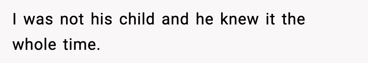 I was not his child and he knew it the whole time.