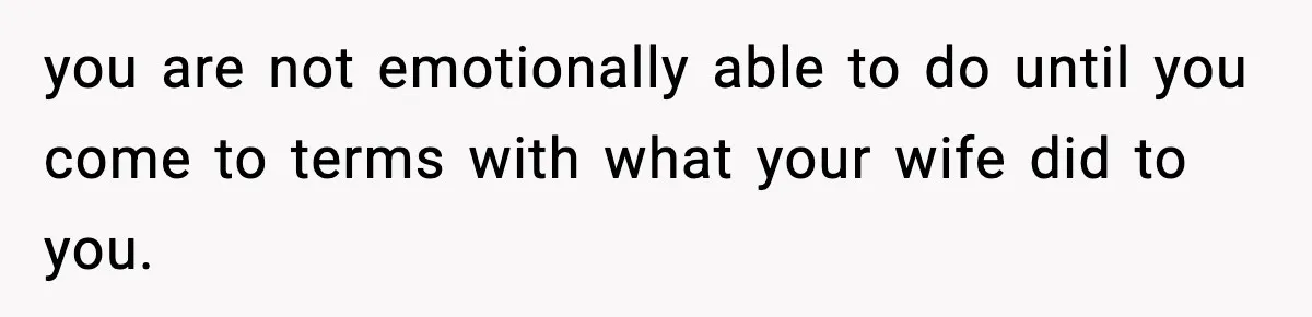 you are not emotionally able to do until you come to terms with what your wife did to you.
