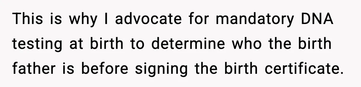 This is why I advocate for mandatory DNA testing at birth to determine who the birth father is before signing the birth certificate.