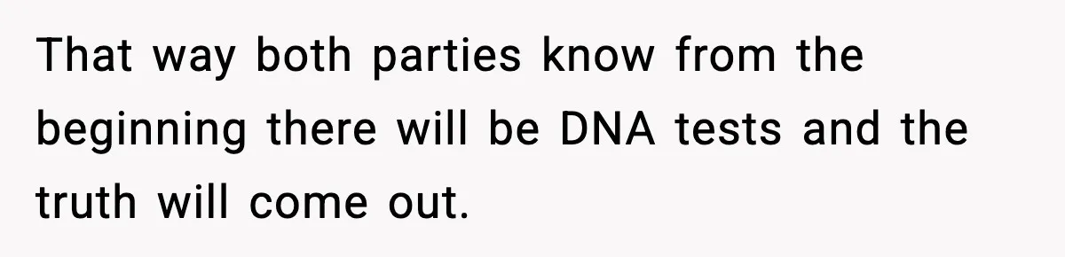 That way both parties know from the beginning there will be DNA tests and the truth will come out.