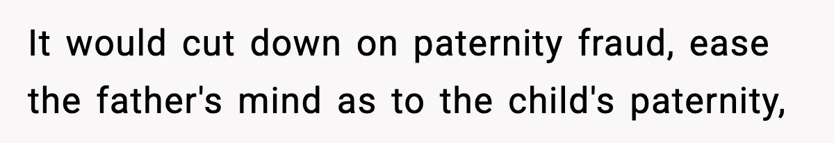 It would cut down on paternity fraud, ease the father's mind as to the child's paternity,