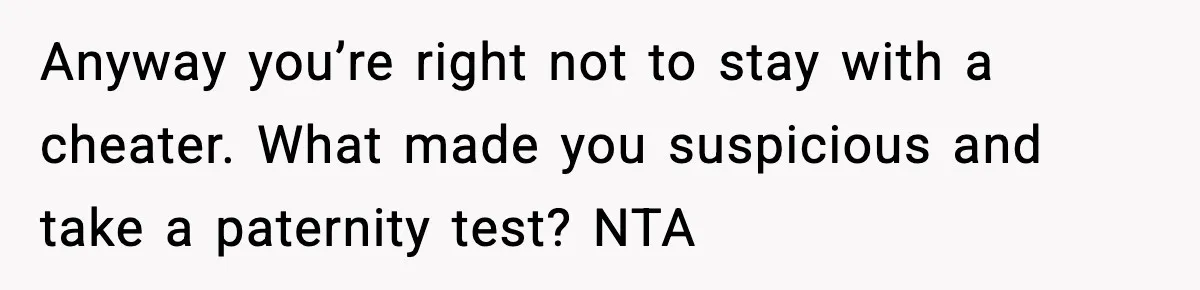 Anyway you’re right not to stay with a cheater. What made you suspicious and take a paternity test? NTA