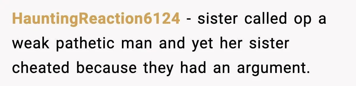 HauntingReaction6124 − sister called op a weak pathetic man and yet her sister cheated because they had an argument.
