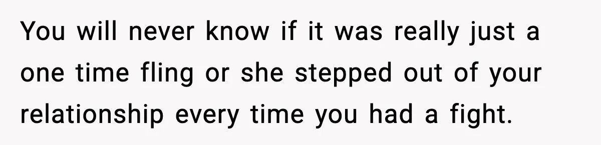 You will never know if it was really just a one time fling or she stepped out of your relationship every time you had a fight.