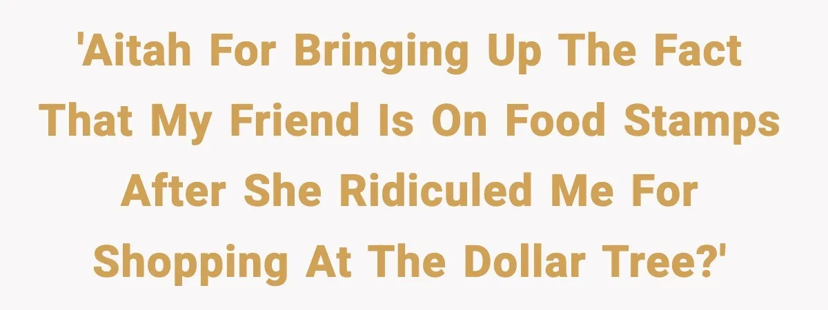 Friend Calls Dollar Tree “Gross,” She Fires Back About Food Stamps 'AITAH for bringing up the fact that my friend is on food stamps after she ridiculed me for shopping at the Dollar Tree?'