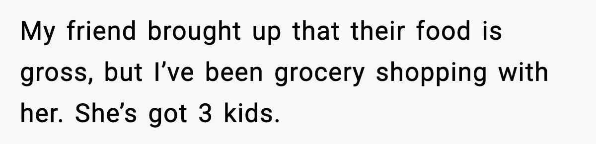 Friend Calls Dollar Tree “Gross,” She Fires Back About Food Stamps My friend brought up that their food is gross, but I’ve been grocery shopping with her. She’s got 3 kids.