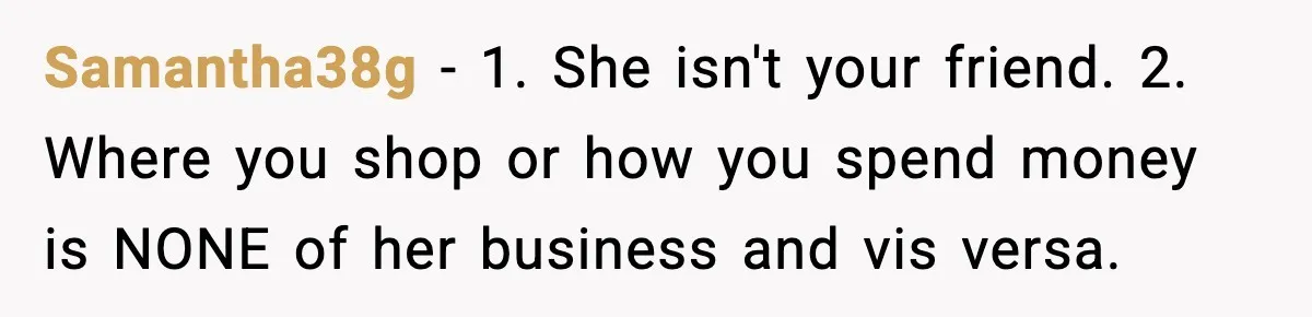 Friend Calls Dollar Tree “Gross,” She Fires Back About Food Stamps Samantha38g − 1. She isn't your friend. 2. Where you shop or how you spend money is NONE of her business and vis versa.