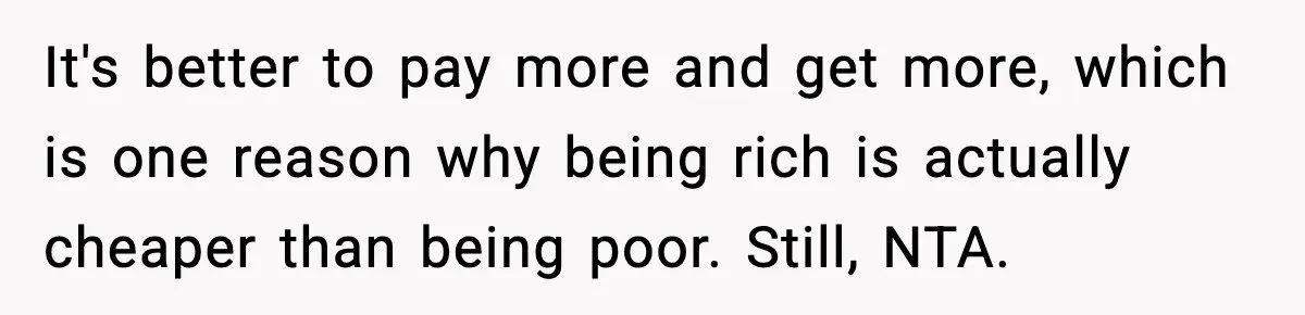 Friend Calls Dollar Tree “Gross,” She Fires Back About Food Stamps It's better to pay more and get more, which is one reason why being rich is actually cheaper than being poor. Still, NTA.