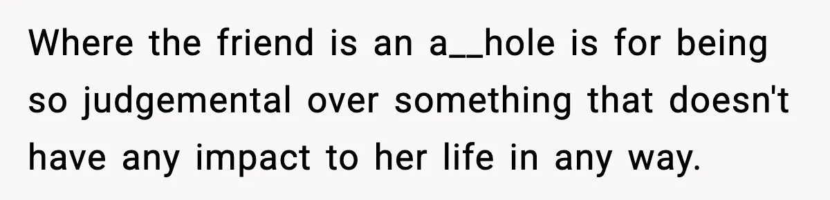 Friend Calls Dollar Tree “Gross,” She Fires Back About Food Stamps Where the friend is an a__hole is for being so judgemental over something that doesn't have any impact to her life in any way.