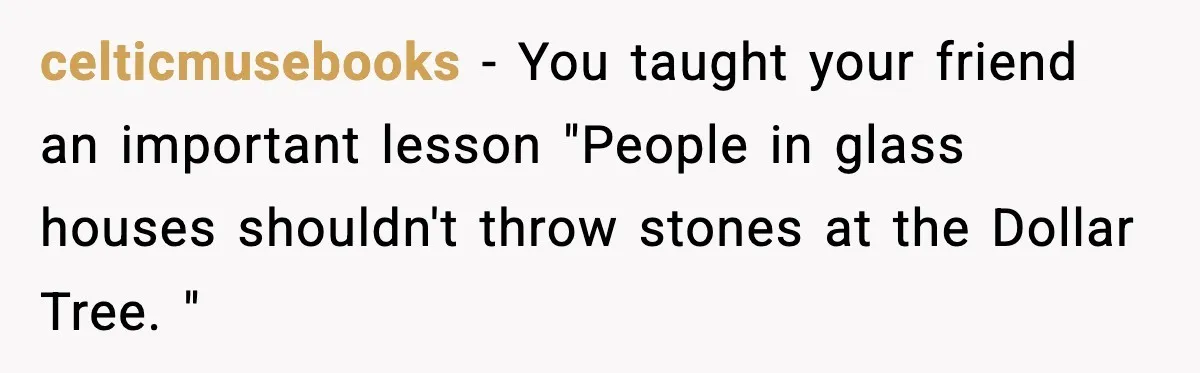 Friend Calls Dollar Tree “Gross,” She Fires Back About Food Stamps celticmusebooks − You taught your friend an important lesson "People in glass houses shouldn't throw stones at the Dollar Tree. "