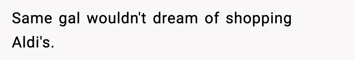 Friend Calls Dollar Tree “Gross,” She Fires Back About Food Stamps Same gal wouldn't dream of shopping Aldi's.