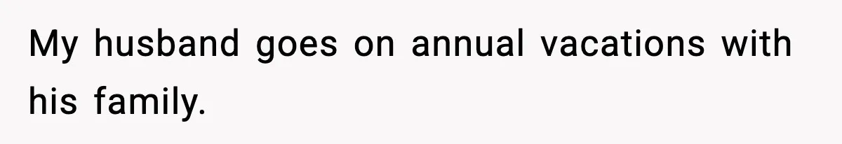 My husband goes on annual vacations with his family.