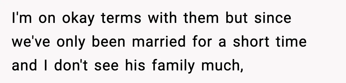 I'm on okay terms with them but since we've only been married for a short time and I don't see his family much,