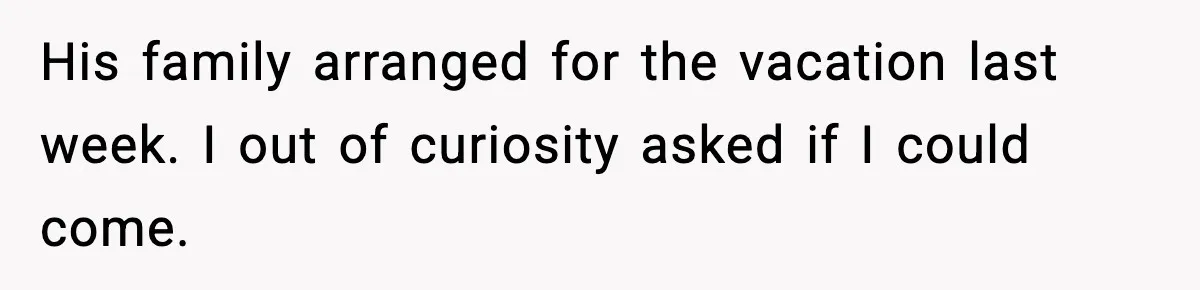 His family arranged for the vacation last week. I out of curiosity asked if I could come.