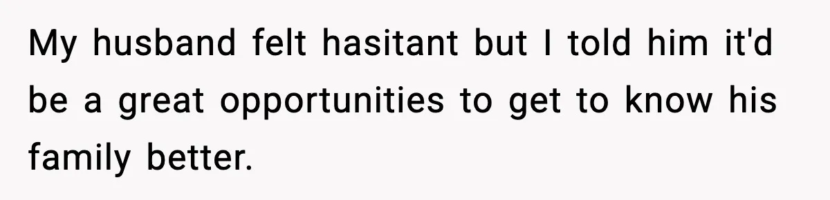 My husband felt hasitant but I told him it'd be a great opportunities to get to know his family better.
