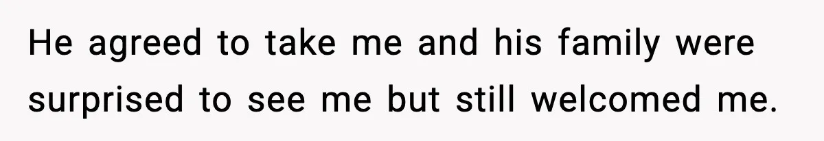He agreed to take me and his family were surprised to see me but still welcomed me.