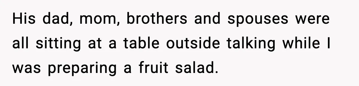 His dad, mom, brothers and spouses were all sitting at a table outside talking while I was preparing a fruit salad.
