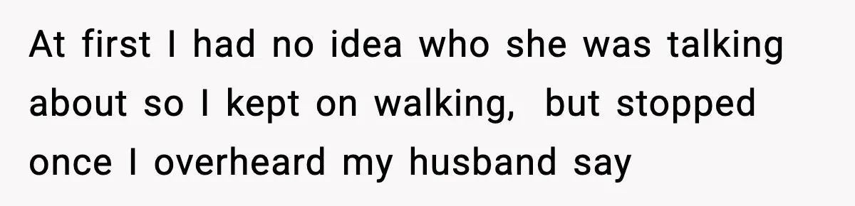 At first I had no idea who she was talking about so I kept on walking,  but stopped once I overheard my husband say