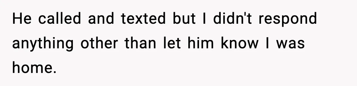 He called and texted but I didn't respond anything other than let him know I was home.