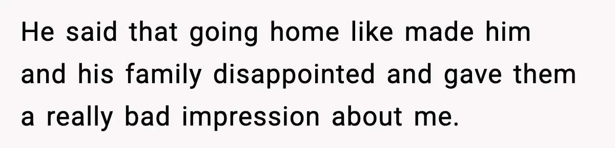 He said that going home like made him and his family disappointed and gave them a really bad impression about me.