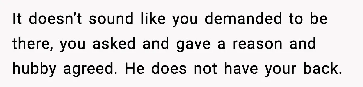 It doesn’t sound like you demanded to be there, you asked and gave a reason and hubby agreed. He does not have your back.