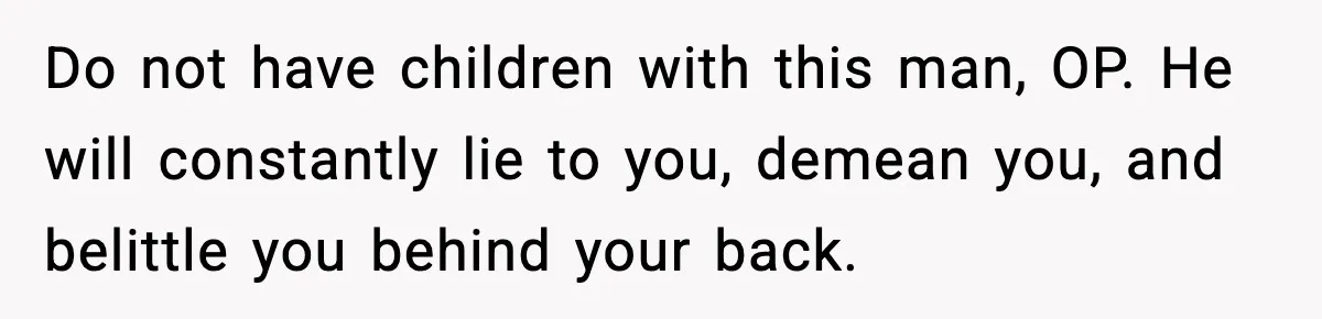 Do not have children with this man, OP. He will constantly lie to you, demean you, and belittle you behind your back.