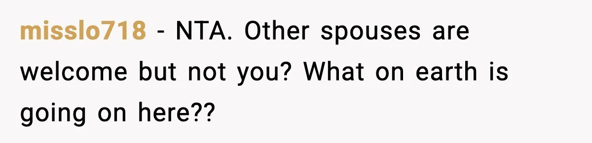 misslo718 − NTA. Other spouses are welcome but not you? What on earth is going on here??