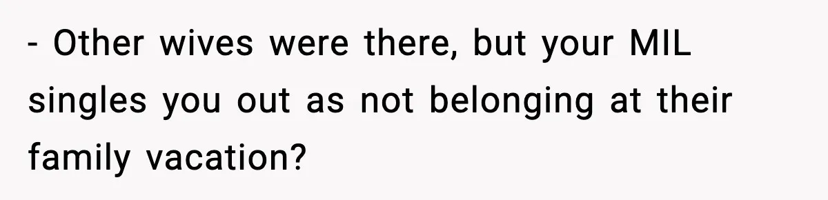 - Other wives were there, but your MIL singles you out as not belonging at their family vacation?