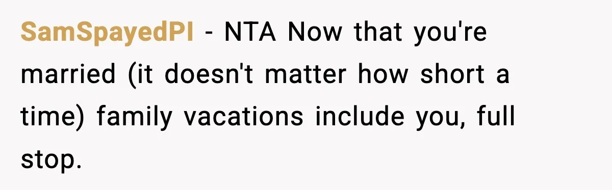 SamSpayedPI − NTA Now that you're married (it doesn't matter how short a time) family vacations include you, full stop.