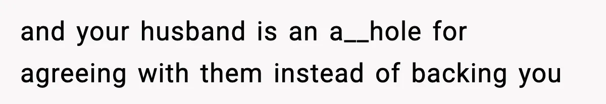 and your husband is an a__hole for agreeing with them instead of backing you