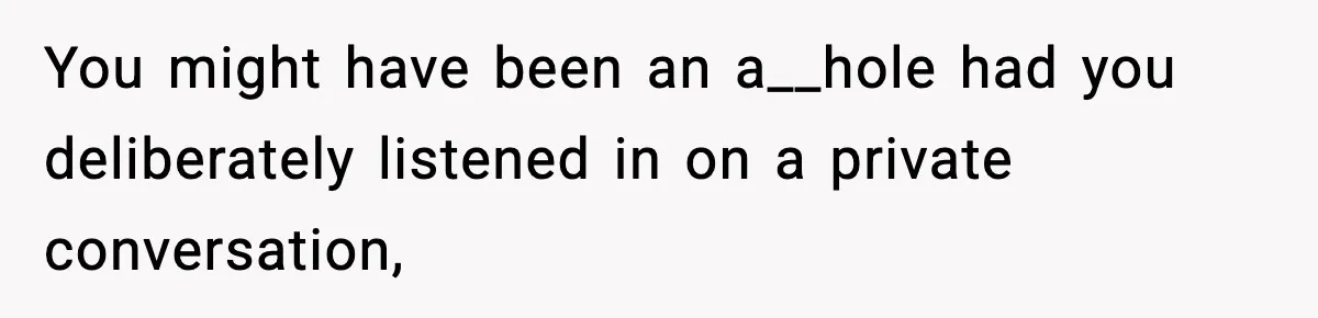 You might have been an a__hole had you deliberately listened in on a private conversation,