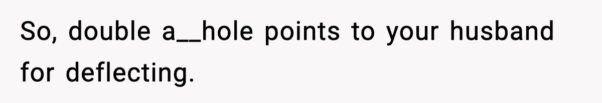 So, double a__hole points to your husband for deflecting.