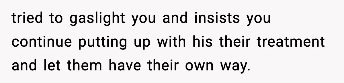 tried to gaslight you and insists you continue putting up with his their treatment and let them have their own way.