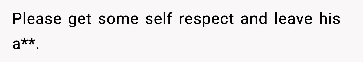 Please get some self respect and leave his a**.
