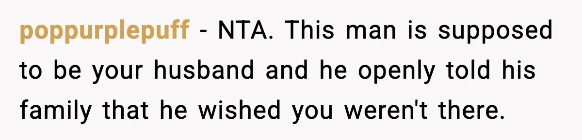 poppurplepuff − NTA. This man is supposed to be your husband and he openly told his family that he wished you weren't there.