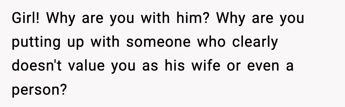 Girl! Why are you with him? Why are you putting up with someone who clearly doesn't value you as his wife or even a person?