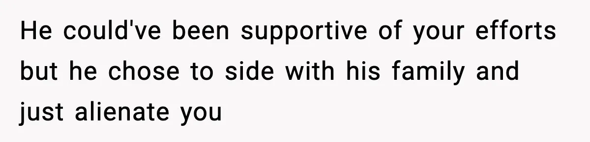 He could've been supportive of your efforts but he chose to side with his family and just alienate you
