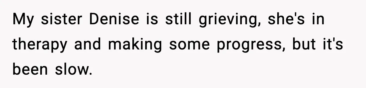My sister Denise is still grieving, she's in therapy and making some progress, but it's been slow.
