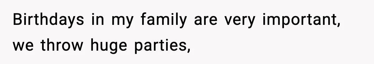 Birthdays in my family are very important, we throw huge parties,